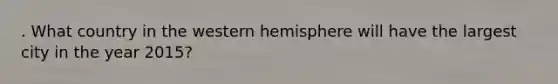 . What country in the western hemisphere will have the largest city in the year 2015?