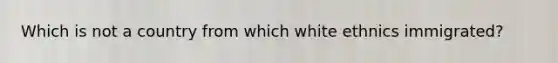 Which is not a country from which white ethnics immigrated?