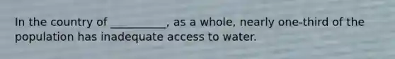 In the country of __________, as a whole, nearly one-third of the population has inadequate access to water.