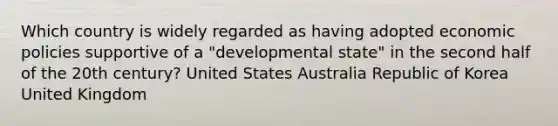 Which country is widely regarded as having adopted economic policies supportive of a "developmental state" in the second half of the 20th century? United States Australia Republic of Korea United Kingdom