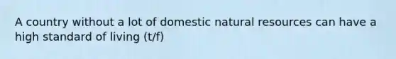 A country without a lot of domestic <a href='https://www.questionai.com/knowledge/k6l1d2KrZr-natural-resources' class='anchor-knowledge'>natural resources</a> can have a high standard of living (t/f)