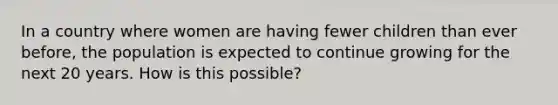 In a country where women are having fewer children than ever before, the population is expected to continue growing for the next 20 years. How is this possible?
