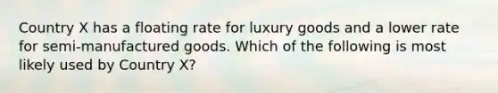 Country X has a floating rate for luxury goods and a lower rate for semi-manufactured goods. Which of the following is most likely used by Country X?