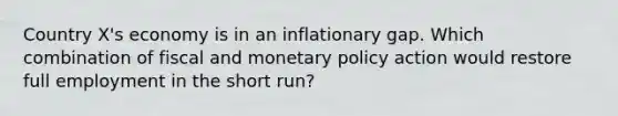 Country X's economy is in an inflationary gap. Which combination of fiscal and monetary policy action would restore full employment in the short run?