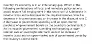 Country X's economy is in an inflationary gap. Which of the following combinations of fiscal and monetary policy actions would restore full employment in the short run? A A decrease in income taxes and a decrease in the required reserve ratio B A decrease in income taxes and an increase in the discount rate C A decrease in government spending and an open-market purchase of government bonds by the country's central bank D An increase in government spending and targeting a lower interest rate on overnight interbank loans E An increase in income taxes and an open-market sale of government bonds by the country's central bank