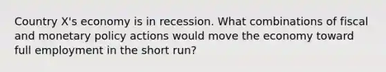 Country X's economy is in recession. What combinations of fiscal and monetary policy actions would move the economy toward full employment in the short run?