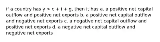 if a country has y > c + i + g, then it has a. a positive net capital outflow and positive net exports b. a positive net capital outflow and negative net exports c. a negative net capital outflow and positive net exports d. a negative net capital outflow and negative net exports