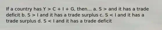 If a country has Y > C + I + G, then... a. S > and it has a trade deficit b. S > I and it has a trade surplus c. S < I and it has a trade surplus d. S < I and it has a trade deficit