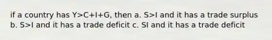 if a country has Y>C+I+G, then a. S>I and it has a trade surplus b. S>I and it has a trade deficit c. S I and it has a trade deficit