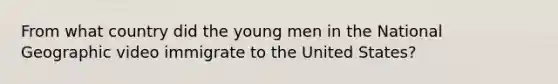 From what country did the young men in the National Geographic video immigrate to the United States?