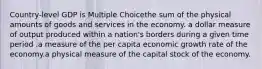 Country-level GDP is Multiple Choicethe sum of the physical amounts of goods and services in the economy. a dollar measure of output produced within a nation's borders during a given time period .a measure of the per capita economic growth rate of the economy.a physical measure of the capital stock of the economy.