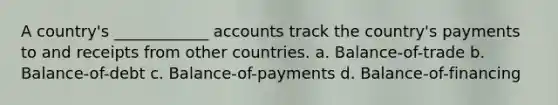 A country's ____________ accounts track the country's payments to and receipts from other countries. a. Balance-of-trade b. Balance-of-debt c. Balance-of-payments d. Balance-of-financing