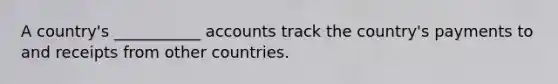 A country's ___________ accounts track the country's payments to and receipts from other countries.