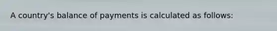 A country's balance of payments is calculated as follows: