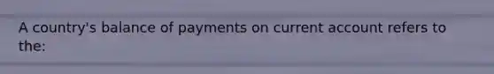 A country's balance of payments on current account refers to the: