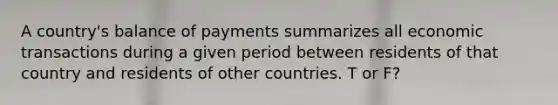 A country's balance of payments summarizes all economic transactions during a given period between residents of that country and residents of other countries. T or F?