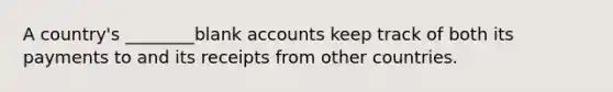 A country's ________blank accounts keep track of both its payments to and its receipts from other countries.