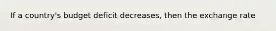 If a country's budget deficit decreases, then the exchange rate