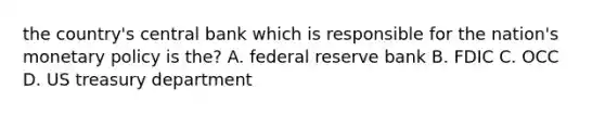 the country's central bank which is responsible for the nation's monetary policy is the? A. federal reserve bank B. FDIC C. OCC D. US treasury department