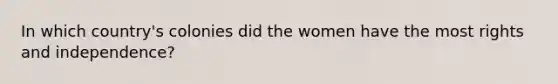 In which country's colonies did the women have the most rights and independence?