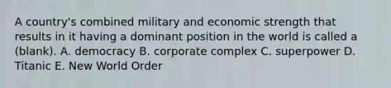 A country's combined military and economic strength that results in it having a dominant position in the world is called a (blank). A. democracy B. corporate complex C. superpower D. Titanic E. New World Order