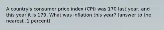 A country's consumer price index (CPI) was 170 last year, and this year it is 179. What was inflation this year? (answer to the nearest .1 percent)