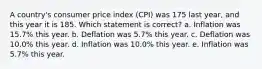 A country's consumer price index (CPI) was 175 last year, and this year it is 185. Which statement is correct? a. Inflation was 15.7% this year. b. Deflation was 5.7% this year. c. Deflation was 10.0% this year. d. Inflation was 10.0% this year. e. Inflation was 5.7% this year.