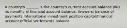 A country's _______ is the country's current account balance plus its nonofficial financial account balance. Answers: balance of payments international investment position capital/financial account official settlements balance