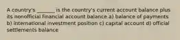 A country's _______ is the country's current account balance plus its nonofficial financial account balance a) balance of payments b) international investment position c) capital account d) official settlements balance