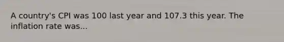 A country's CPI was 100 last year and 107.3 this year. The inflation rate was...