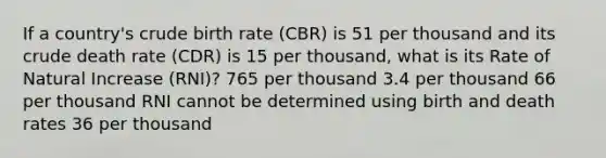 If a country's crude birth rate (CBR) is 51 per thousand and its crude death rate (CDR) is 15 per thousand, what is its Rate of Natural Increase (RNI)? 765 per thousand 3.4 per thousand 66 per thousand RNI cannot be determined using birth and death rates 36 per thousand