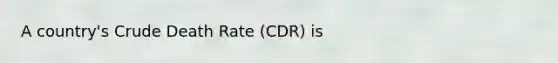 A country's Crude Death Rate (CDR) is