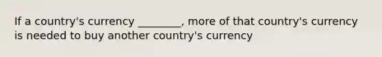 If a country's currency ________, more of that country's currency is needed to buy another country's currency