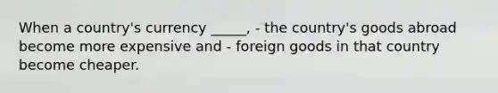 When a country's currency _____, - the country's goods abroad become more expensive and - foreign goods in that country become cheaper.