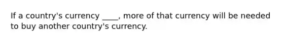 If a country's currency ____, more of that currency will be needed to buy another country's currency.