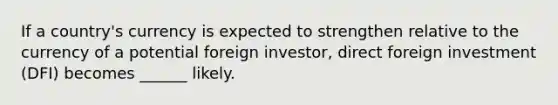 If a country's currency is expected to strengthen relative to the currency of a potential foreign investor, direct foreign investment (DFI) becomes ______ likely.