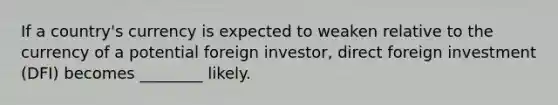 If a country's currency is expected to weaken relative to the currency of a potential foreign investor, direct foreign investment (DFI) becomes ________ likely.