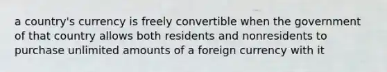 a country's currency is freely convertible when the government of that country allows both residents and nonresidents to purchase unlimited amounts of a foreign currency with it