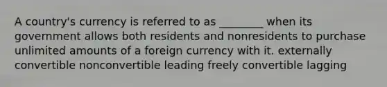 A country's currency is referred to as ________ when its government allows both residents and nonresidents to purchase unlimited amounts of a foreign currency with it. externally convertible nonconvertible leading freely convertible lagging