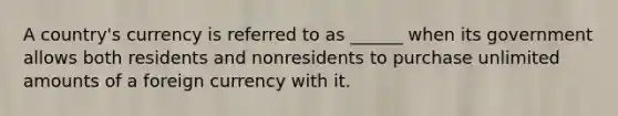 A country's currency is referred to as ______ when its government allows both residents and nonresidents to purchase unlimited amounts of a foreign currency with it.