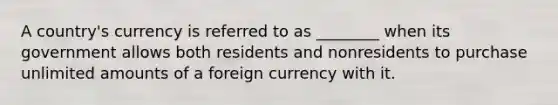 A country's currency is referred to as ________ when its government allows both residents and nonresidents to purchase unlimited amounts of a foreign currency with it.