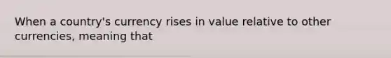 When a country's currency rises in value relative to other currencies, meaning that