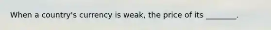 When a country's currency is weak, the price of its ________.