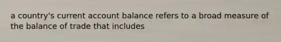 a country's current account balance refers to a broad measure of the balance of trade that includes