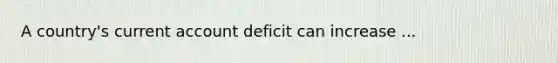 A country's current account deficit can increase ...