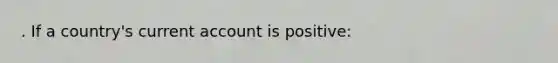 . If a country's current account is positive: