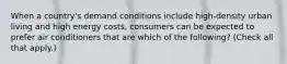 When a country's demand conditions include high-density urban living and high energy costs, consumers can be expected to prefer air conditioners that are which of the following? (Check all that apply.)