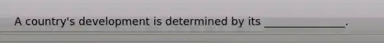 A country's development is determined by its _______________.
