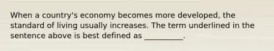 When a country's economy becomes more developed, the standard of living usually increases. The term underlined in the sentence above is best defined as __________.