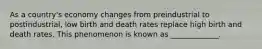 As a country's economy changes from preindustrial to postindustrial, low birth and death rates replace high birth and death rates. This phenomenon is known as _____________.